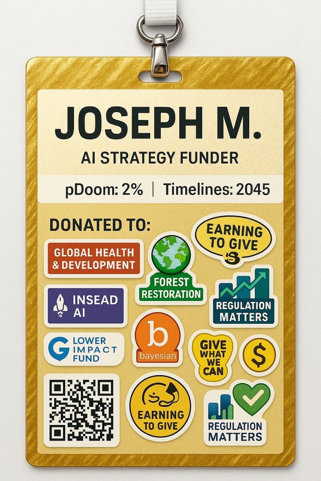 May be an image of ‎text that says '‎JOSEPH M. AI A STRATEGY FUNDER pDoom: 2% | Timelines: 2045 DONATED TO: GLOBAL HEALTH & DEVELOPMENT 平 EARNING TO GIVE צי FOREST RESTORATION منر REGULATION MATTERS INSEAD AI G LOWER IMPACT IM FUND b bayesian GIVE WHAT WE CAN $ EARNING TO GIVE REGULATION MATTERS‎'‎