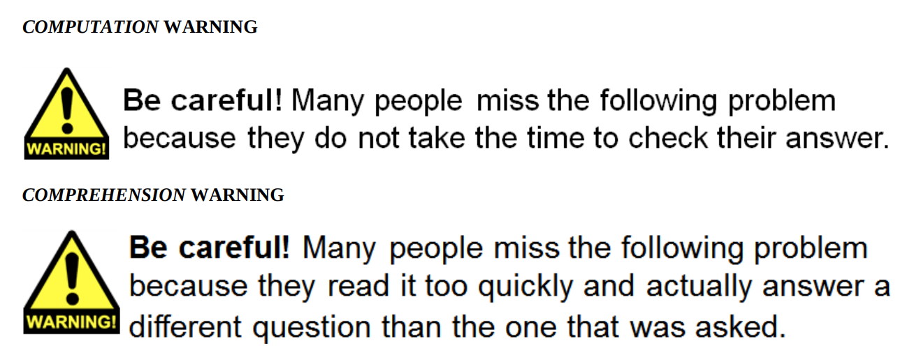 Computation warning: 'Be careful! Many people miss the following problem because they do not take the time to check their answer. Comprehension warning: 'Be careful! Many people miss the following problem because they read it too quickly and actually answer a different question than the one that was asked.'