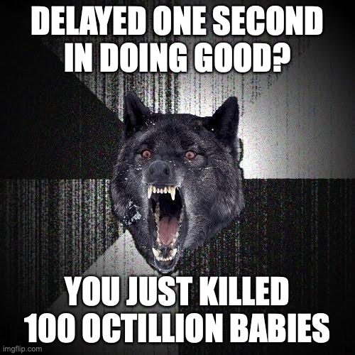 Insanity Wolf says: "Delayed one second in doing good? You just killed 100 octillion babies"