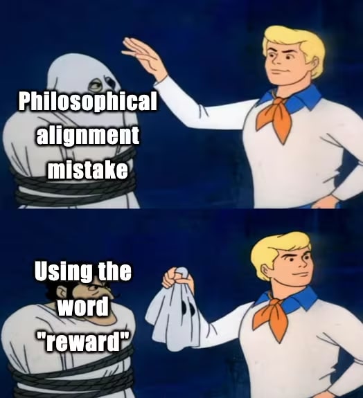 A Scooby Doo meme. Panel 1: Fred looks at a man in a ghost costume, overlaid by text “philosophical alignment mistake.” Panel 2: Fred unmasks the “ghost”, with the man's face overlaid by “using the word 'reward.'”