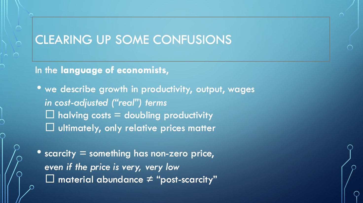 Clearing Up Some Confusions: In the language of economists, we describe growth in productivity, output, wages in cost-adjusted ('real') terms; halving costs = doubling productivity; ultimately, only relative prices matter. Scarcity = something has non-zero price, even if the price is very, very low; material abundance ≠ 'post-scarcity'